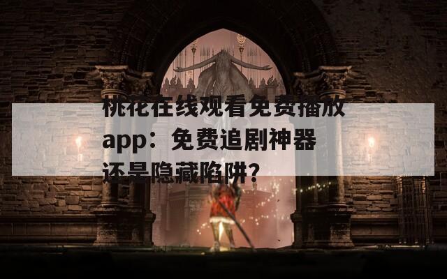 桃花在线观看免费播放app：免费追剧神器还是隐藏陷阱？