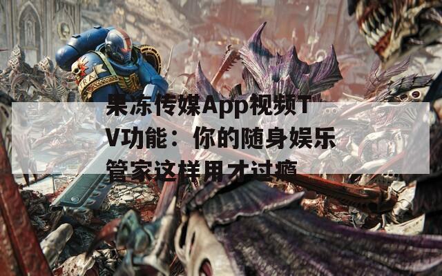 果冻传媒App视频TV功能：你的随身娱乐管家这样用才过瘾