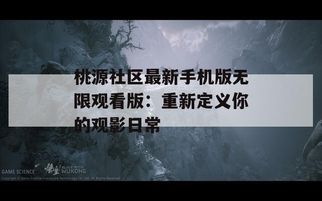桃源社区最新手机版无限观看版：重新定义你的观影日常