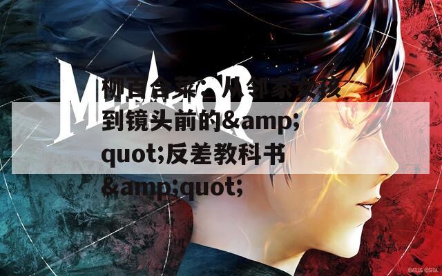 柳百合菜：从邻家女孩到镜头前的&quot;反差教科书&quot;
