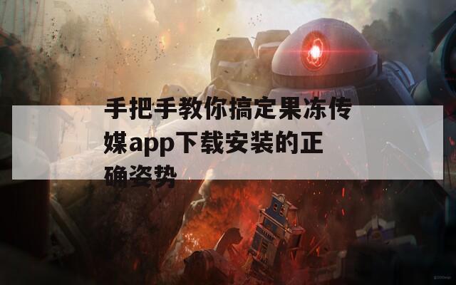 手把手教你搞定果冻传媒app下载安装的正确姿势