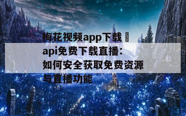 梅花视频app下载汅api免费下载直播：如何安全获取免费资源与直播功能