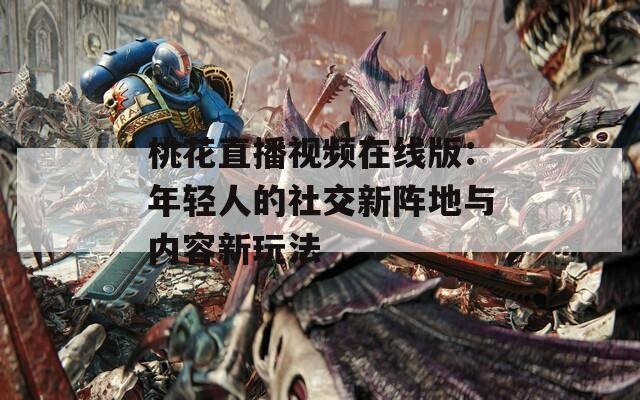 桃花直播视频在线版：年轻人的社交新阵地与内容新玩法