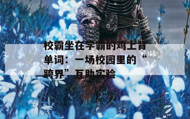 校霸坐在学霸的鸡上背单词：一场校园里的“跨界”互助实验