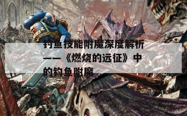 钓鱼技能附魔深度解析——《燃烧的远征》中的钓鱼附魔