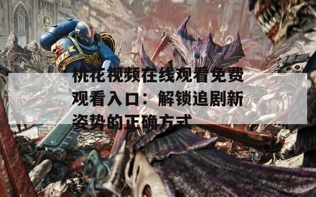 桃花视频在线观看免费观看入口：解锁追剧新姿势的正确方式