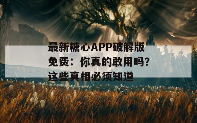 最新糖心APP破解版免费：你真的敢用吗？这些真相必须知道