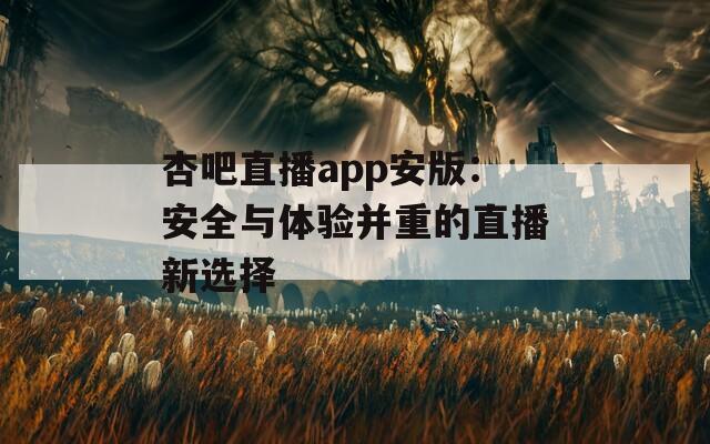 杏吧直播app安版：安全与体验并重的直播新选择