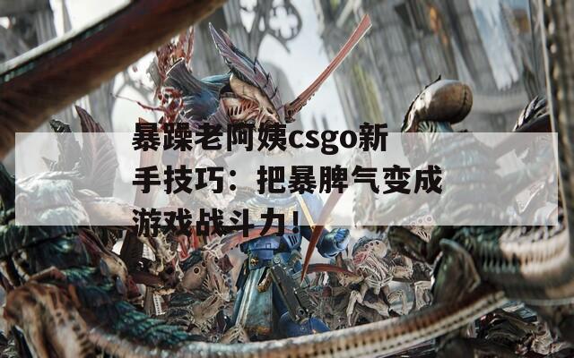 暴躁老阿姨csgo新手技巧：把暴脾气变成游戏战斗力！