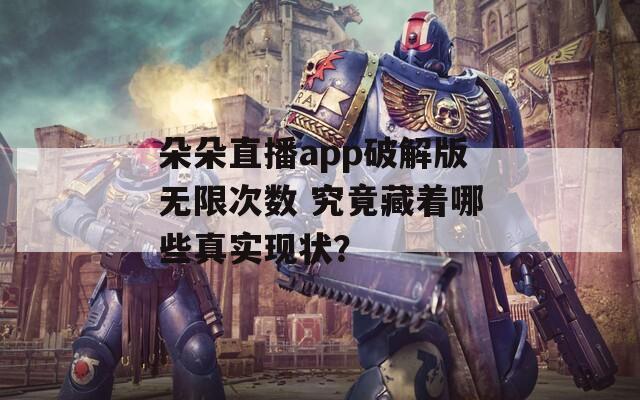 朵朵直播app破解版无限次数 究竟藏着哪些真实现状？