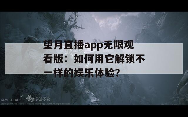 望月直播app无限观看版：如何用它解锁不一样的娱乐体验？