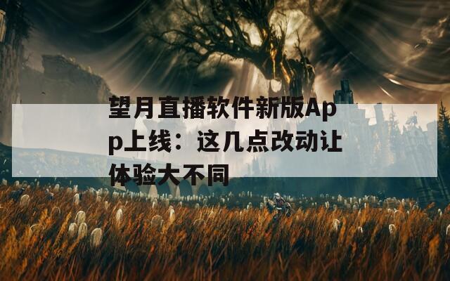 望月直播软件新版App上线：这几点改动让体验大不同
