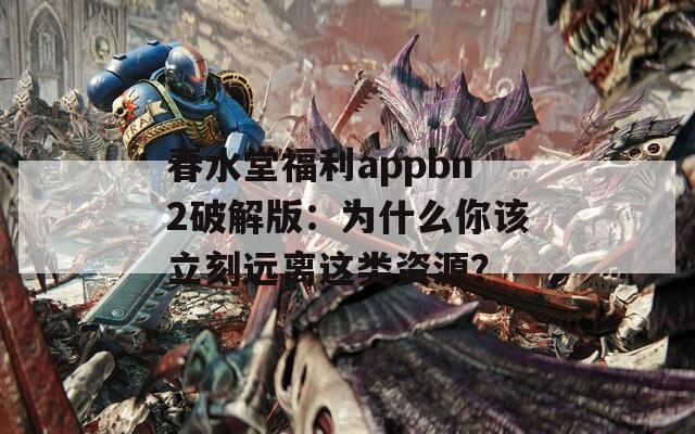 春水堂福利appbn2破解版：为什么你该立刻远离这类资源？