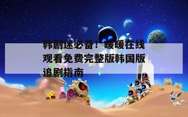 韩剧迷必备！暖暖在线观看免费完整版韩国版追剧指南
