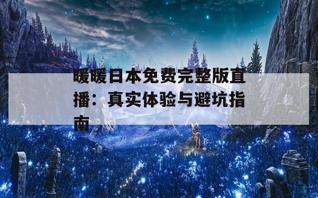 暖暖日本免费完整版直播：真实体验与避坑指南