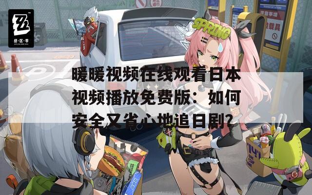 暖暖视频在线观看日本视频播放免费版：如何安全又省心地追日剧？