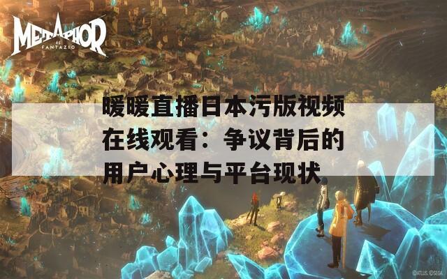 暖暖直播日本污版视频在线观看：争议背后的用户心理与平台现状
