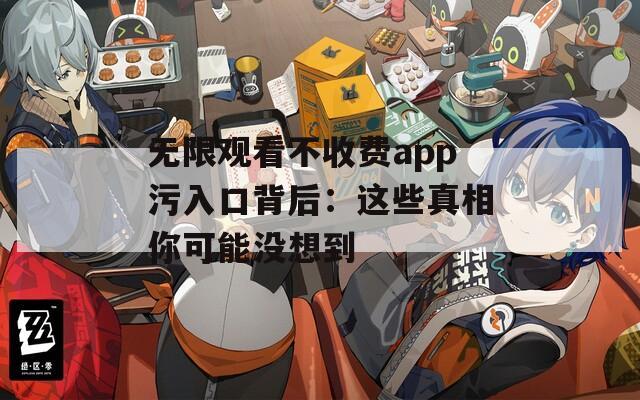 无限观看不收费app污入口背后：这些真相你可能没想到