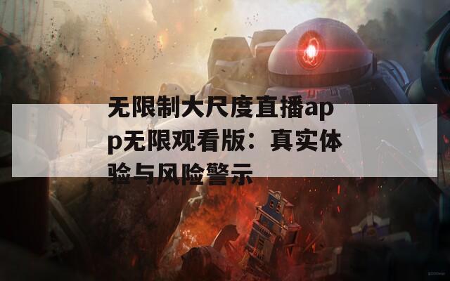 无限制大尺度直播app无限观看版：真实体验与风险警示