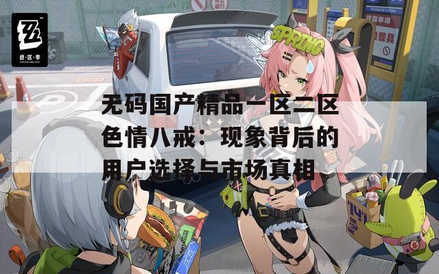 无码国产精品一区二区色情八戒：现象背后的用户选择与市场真相
