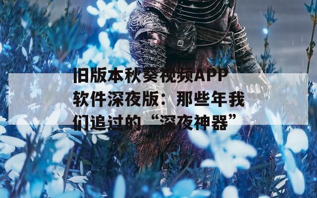 旧版本秋葵视频APP软件深夜版：那些年我们追过的“深夜神器”