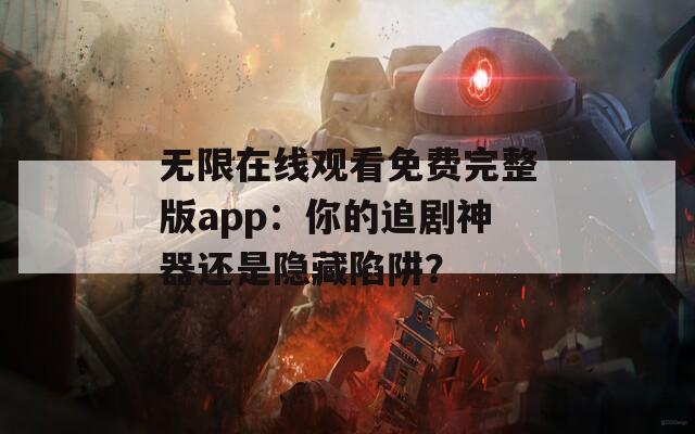 无限在线观看免费完整版app：你的追剧神器还是隐藏陷阱？