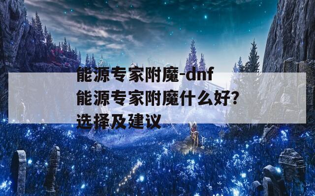 能源专家附魔-dnf能源专家附魔什么好？选择及建议