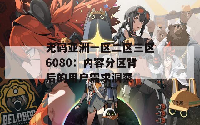 无码亚洲一区二区三区6080：内容分区背后的用户需求洞察