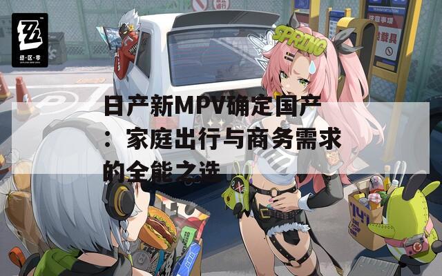 日产新MPV确定国产：家庭出行与商务需求的全能之选