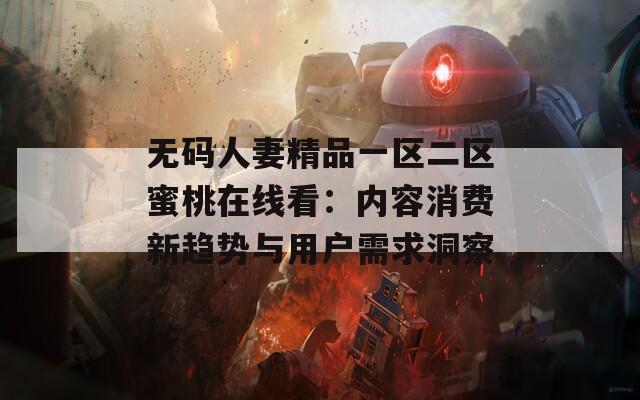 无码人妻精品一区二区蜜桃在线看：内容消费新趋势与用户需求洞察