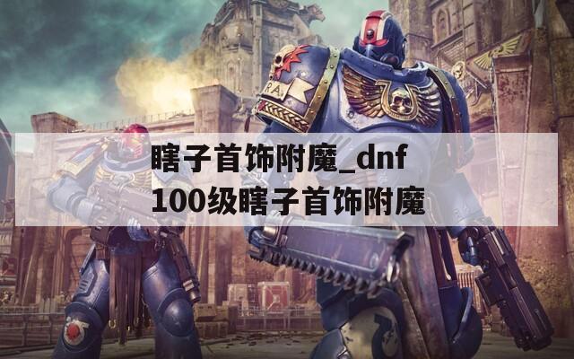 瞎子首饰附魔_dnf100级瞎子首饰附魔