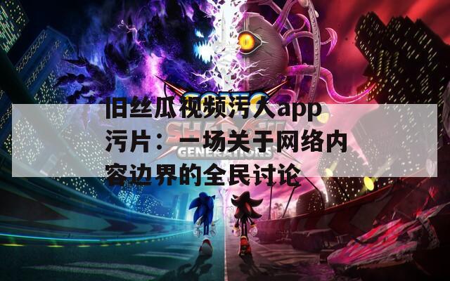 旧丝瓜视频污人app污片：一场关于网络内容边界的全民讨论