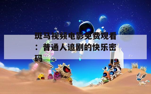 斑马视频电影免费观看：普通人追剧的快乐密码