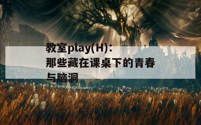 教室play(H)：那些藏在课桌下的青春与脑洞