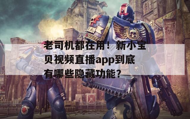 老司机都在用！新小宝贝视频直播app到底有哪些隐藏功能？