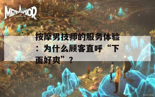 按摩男技师的服务体验：为什么顾客直呼“下面好爽”？