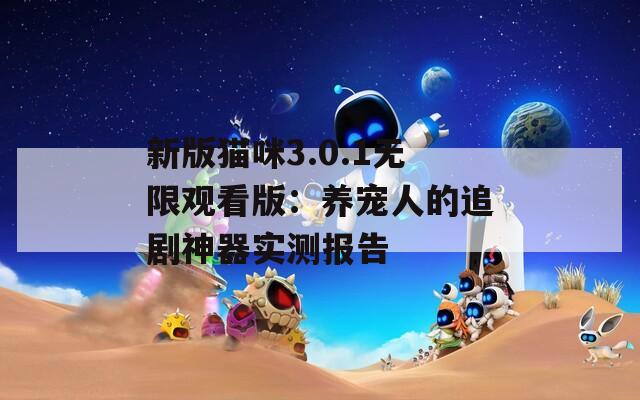 新版猫咪3.0.1无限观看版：养宠人的追剧神器实测报告