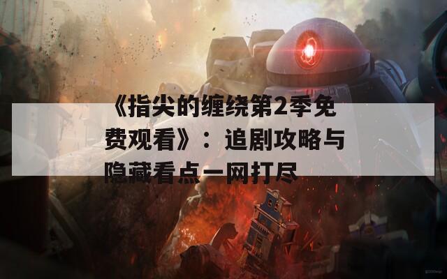 《指尖的缠绕第2季免费观看》：追剧攻略与隐藏看点一网打尽