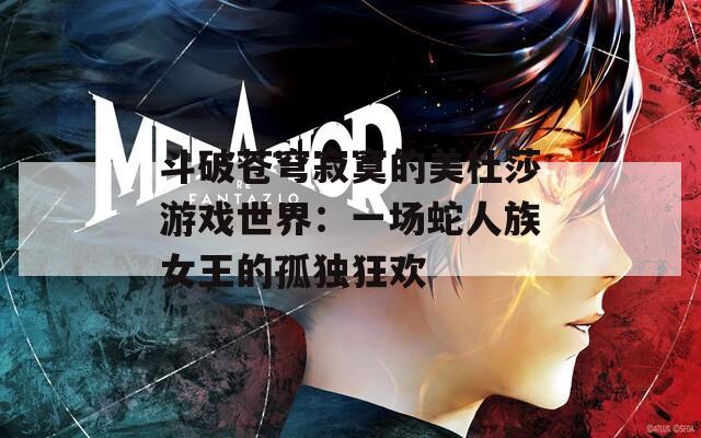 斗破苍穹寂寞的美杜莎游戏世界：一场蛇人族女王的孤独狂欢