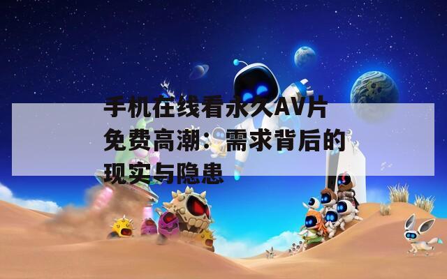 手机在线看永久AV片免费高潮：需求背后的现实与隐患