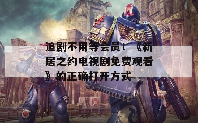 追剧不用等会员！《新居之约电视剧免费观看》的正确打开方式