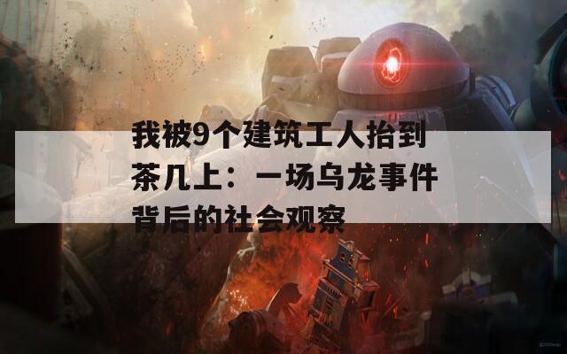 我被9个建筑工人抬到茶几上：一场乌龙事件背后的社会观察