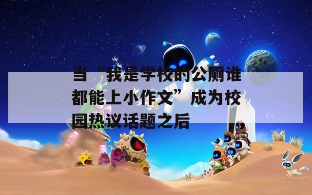 当“我是学校的公厕谁都能上小作文”成为校园热议话题之后