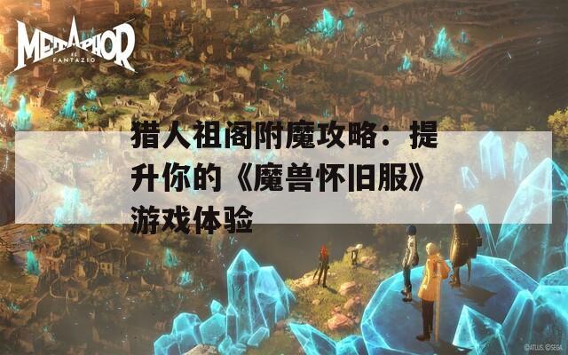 猎人祖阁附魔攻略：提升你的《魔兽怀旧服》游戏体验