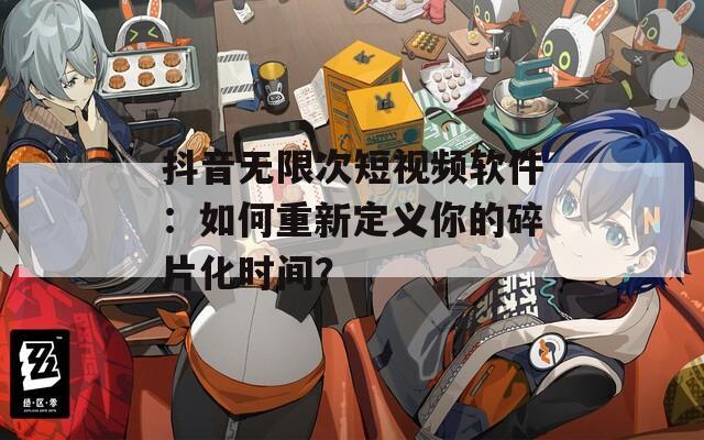 抖音无限次短视频软件：如何重新定义你的碎片化时间？
