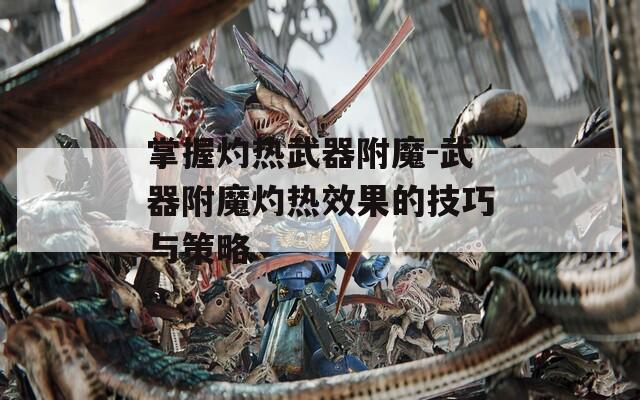 掌握灼热武器附魔-武器附魔灼热效果的技巧与策略