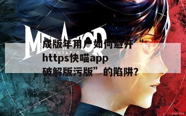 成版年用户如何避开“https快喵app破解版污版”的陷阱？