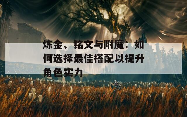 炼金、铭文与附魔：如何选择最佳搭配以提升角色实力