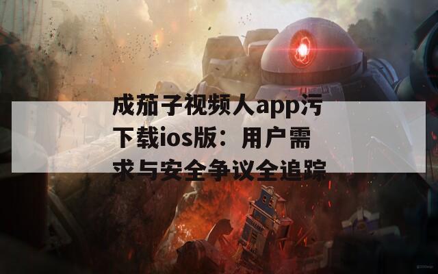成茄子视频人app污下载ios版：用户需求与安全争议全追踪