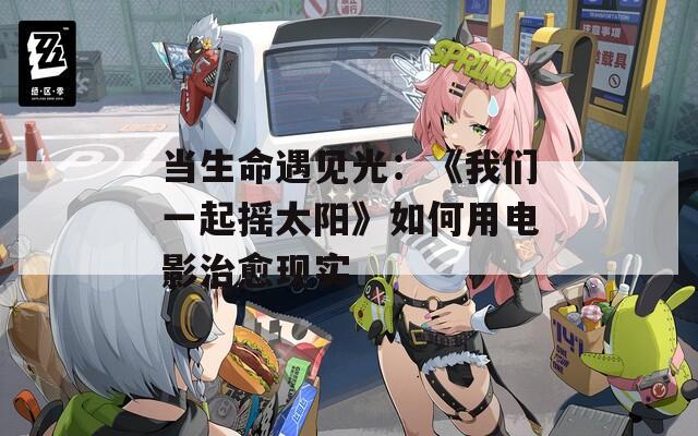 当生命遇见光：《我们一起摇太阳》如何用电影治愈现实
